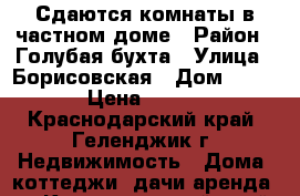 Сдаются комнаты в частном доме › Район ­ Голубая бухта › Улица ­ Борисовская › Дом ­ 63 › Цена ­ 150 - Краснодарский край, Геленджик г. Недвижимость » Дома, коттеджи, дачи аренда   . Краснодарский край,Геленджик г.